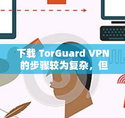 下载 TorGuard VPN 的步骤较为复杂，但可以按照以下步骤进行
