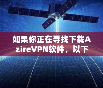 如果你正在寻找下载AzireVPN软件，以下是一套详细的下载指南和步骤，帮助你轻松安装并使用该软件