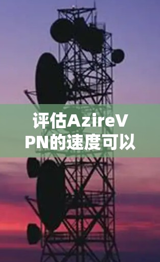 评估AzireVPN的速度可以按照以下步骤进行