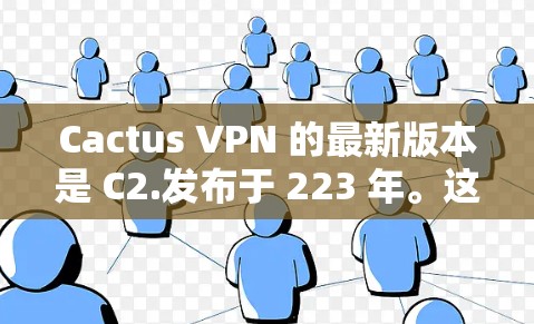 Cactus VPN 的最新版本是 C2.发布于 223 年。这个版本在功能和安全措施上进行了显著改进，以满足用户对更强大的网络保护的需求。以下是该版本的主要特点