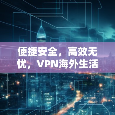 便捷安全，高效无忧，VPN海外生活助手
