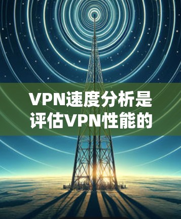 VPN速度分析是评估VPN性能的重要工具，帮助用户优化使用体验。以下是对VPN速度分析的详细总结和分析