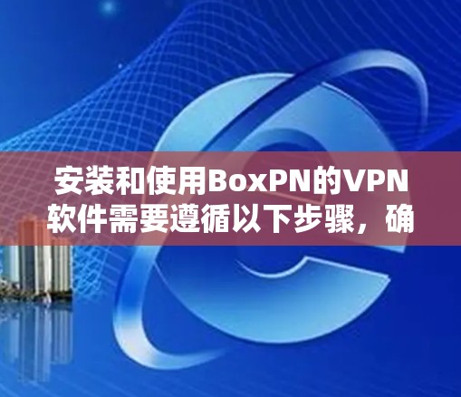 安装和使用BoxPN的VPN软件需要遵循以下步骤,确保操作顺利。以下是一个详细的安装和使用教程 安装和使用BoxPN的VPN软件需要遵循以下步骤,确保操作顺利。以下是一个详细的安装和使用教程
