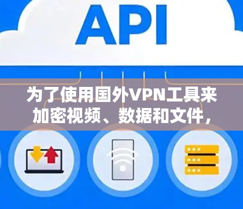 为了使用国外VPN工具来加密视频、数据和文件,以下是一个有条理的推荐和步骤说明 为了使用国外VPN工具来加密视频、数据和文件,以下是一个有条理的推荐和步骤说明