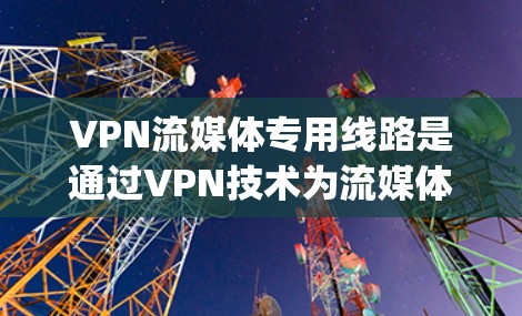 VPN流媒体专用线路是通过VPN技术为流媒体服务提供支持，确保流媒体内容的 securely传输和播放。以下是对该主题的详细分析和总结
