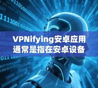 VPNifying安卓应用通常是指在安卓设备上安装或使用VPN服务，以提供VPN连接。以下是一些关键步骤和建议
