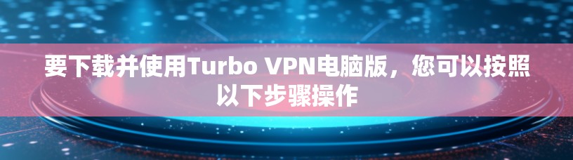 要下载并使用Turbo VPN电脑版，您可以按照以下步骤操作