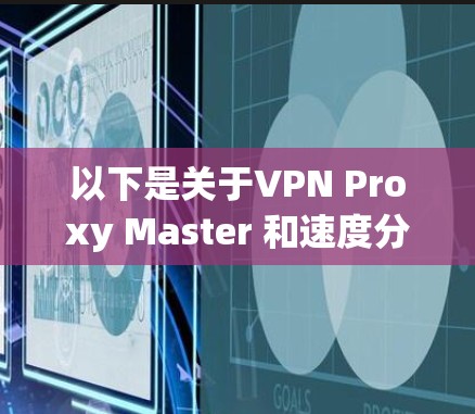 以下是关于VPN Proxy Master 和速度分析工具的详细步骤和建议