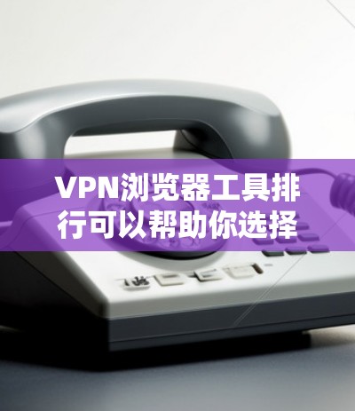 VPN浏览器工具排行可以帮助你选择可靠的VPN服务，确保数据安全和用户体验。以下是一些常用的VPN浏览器工具推荐，供你参考