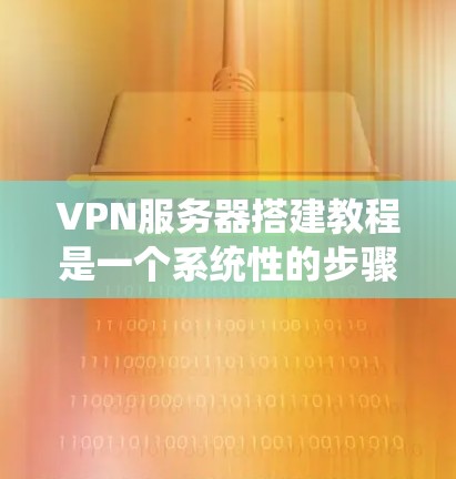 VPN服务器搭建教程是一个系统性的步骤，旨在帮助用户通过VPN连接到本地服务器，运行各种在线服务。以下是一步步的指南，涵盖从选择VPN到测试和管理的具体操作