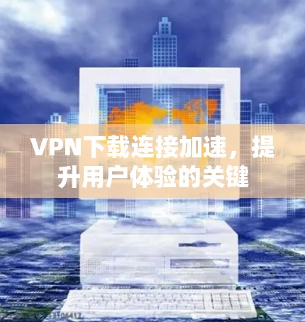 VPN下载连接加速，提升用户体验的关键