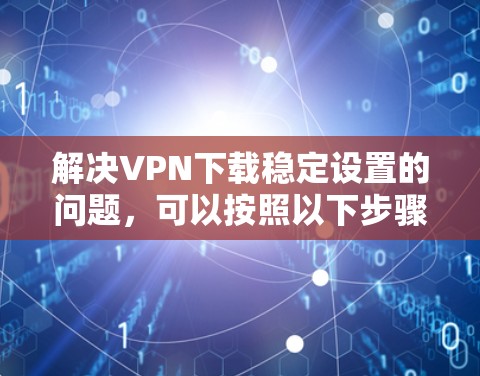 解决VPN下载稳定设置的问题，可以按照以下步骤进行