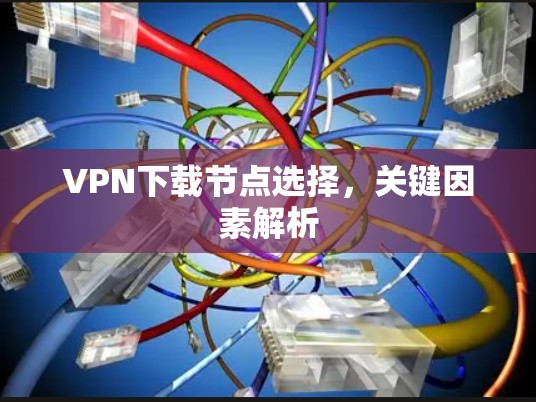 VPN下载节点选择，关键因素解析