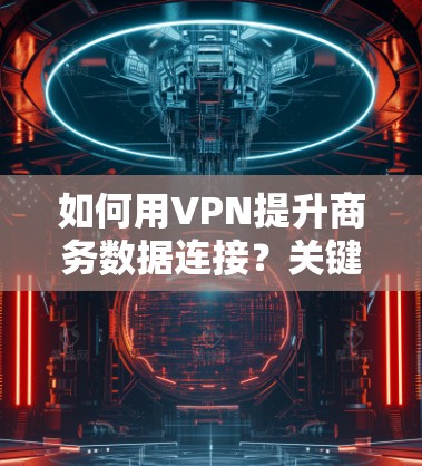 如何用VPN提升商务数据连接？关键点及解决方案