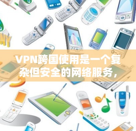 VPN跨国使用是一个复杂但安全的网络服务，通过加密技术传输数据，保护用户的信息不受追踪。以下是VPN跨国使用的详细指南