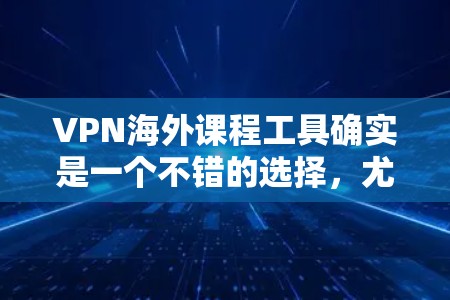 VPN海外课程工具确实是一个不错的选择，尤其是对于那些希望在线学习并享受安全的网络环境的学生。以下是一个结构化的总结，涵盖这些工具的主要特点、适用场景和操作步骤