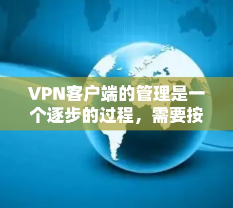 VPN客户端的管理是一个逐步的过程，需要按照以下步骤进行操作