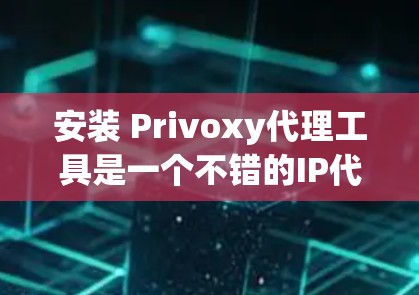 安装 Privoxy代理工具是一个不错的IP代理解决方案，可以帮助您控制IP地址的使用。以下是安装 Privoxy代理工具的步骤