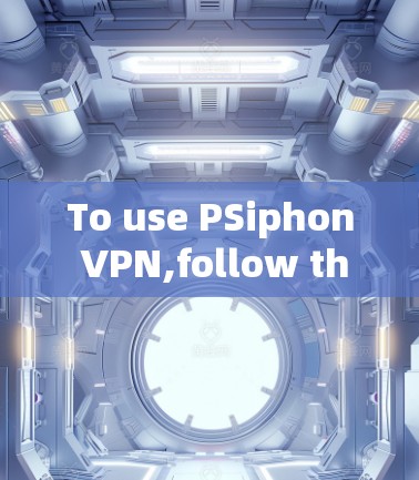 To use PSiphon VPN,follow these organized steps: