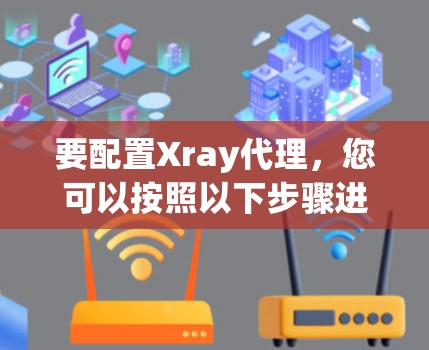 要配置Xray代理，您可以按照以下步骤进行操作，确保代理正确运行并维护
