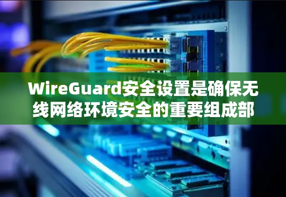 WireGuard安全设置是确保无线网络环境安全的重要组成部分，包括多个关键部分，如IP地址管理、网络设备配置、防火墙设置、设备配置、安全认证等。以下是详细的步骤指南
