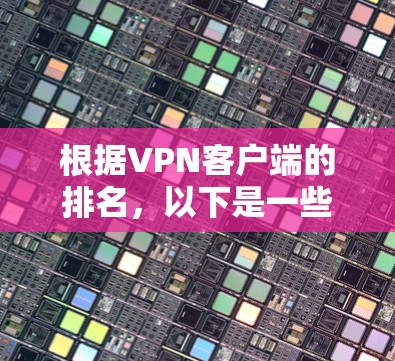 根据VPN客户端的排名，以下是一些主要应用的排行，通常考虑以下几个因素，下载速度、安全性、功能丰富性和易用性