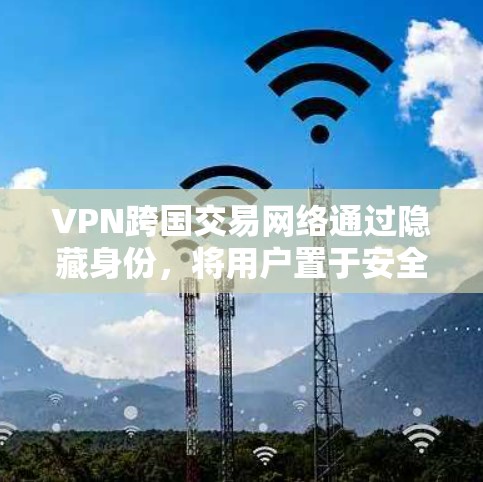 VPN跨国交易网络通过隐藏身份，将用户置于安全的网络中，以便在另一个国家进行交易。以下是该技术的主要方面
