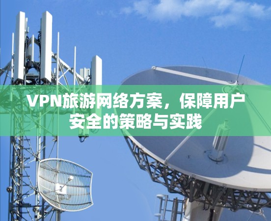 VPN旅游网络方案,保障用户安全的策略与实践 VPN旅游网络方案,保障用户安全的策略与实践