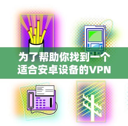 为了帮助你找到一个适合安卓设备的VPN应用，以下是一些建议和步骤，帮助你做出明智的选择