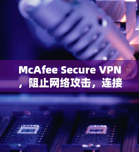 McAfee Secure VPN，阻止网络攻击，连接更安全的网络