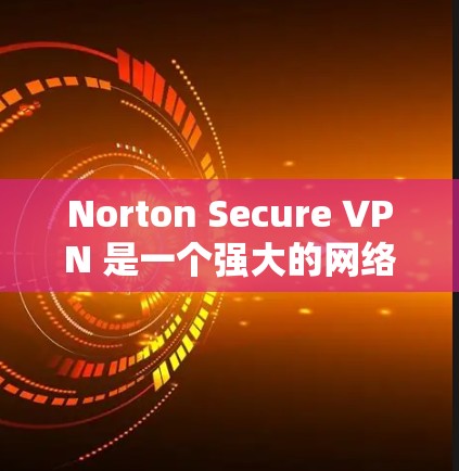 Norton Secure VPN 是一个强大的网络VPN工具，提供加密通信、端到端安全、多设备接入和高级安全设置等功能。如果你想下载并使用该工具，以下是详细的步骤和信息
