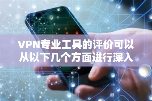 VPN专业工具的评价可以从以下几个方面进行深入探讨，以帮助您全面理解该领域的专业性和应用价值