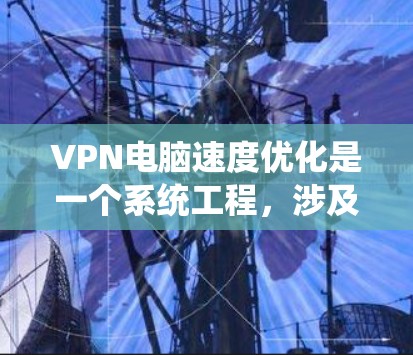 VPN电脑速度优化是一个系统工程，涉及多个关键环节的调整和优化。以下是一些逐步的建议，帮助您提升VPN电脑的性能和安全性