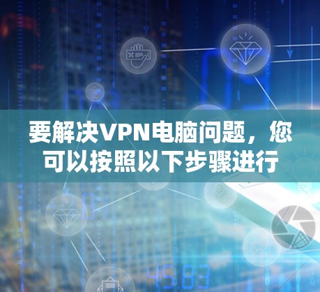 要解决VPN电脑问题，您可以按照以下步骤进行