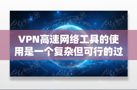 VPN高速网络工具的使用是一个复杂但可行的过程，以下是对该过程的总结和建议
