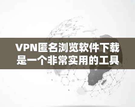 VPN匿名浏览软件下载是一个非常实用的工具，可以用于VPN服务的浏览和下载。以下是几种常用的VPN匿名浏览软件