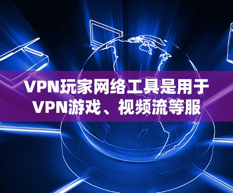VPN玩家网络工具是用于VPN游戏、视频流等服务中连接和管理网络设备的工具。以下是一些常用的VPN玩家网络工具及其功能