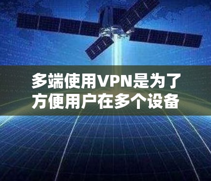多端使用VPN是为了方便用户在多个设备上使用VPN服务。以下是对多端使用VPN的详细分析和解决方案