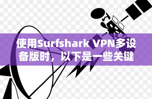 使用Surfshark VPN多设备版时，以下是一些关键步骤和注意事项