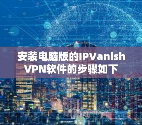 安装电脑版的IPVanishVPN软件的步骤如下