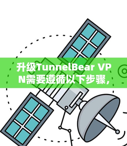 升级TunnelBear VPN需要遵循以下步骤，确保安全和高效