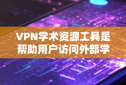 VPN学术资源工具是帮助用户访问外部学术资源的一种方式，通过虚拟网络连接远程服务器。以下是对这些工具的详细介绍