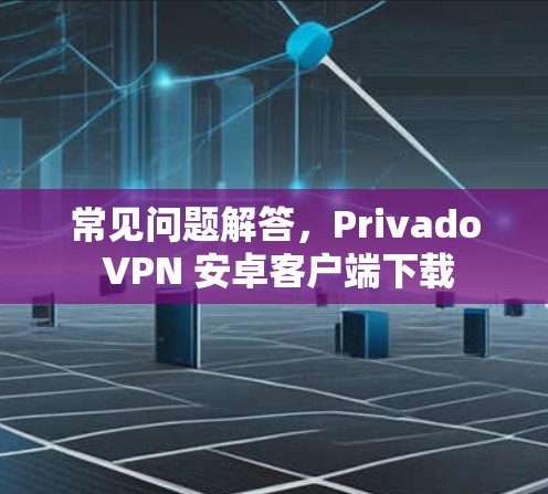 常见问题解答，Privado VPN 安卓客户端下载