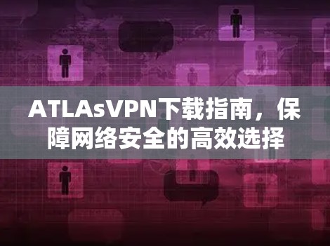 ATLAsVPN下载指南，保障网络安全的高效选择