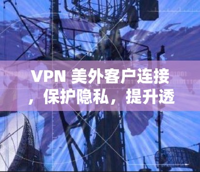 VPN 美外客户连接，保护隐私，提升透明度