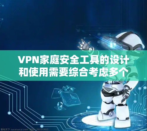 VPN家庭安全工具的设计和使用需要综合考虑多个因素，以确保数据和家庭成员的安全。以下是对 VPN 家庭安全工具的详细总结