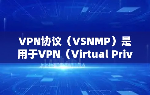 VPN协议（VSNMP）是用于VPN（Virtual Private Network）服务的协议，主要用于连接到外部互联网，保护内部数据的安全。以下是关于VPN协议的详细介绍