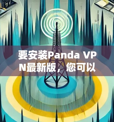 要安装Panda VPN最新版，您可以按照以下步骤操作