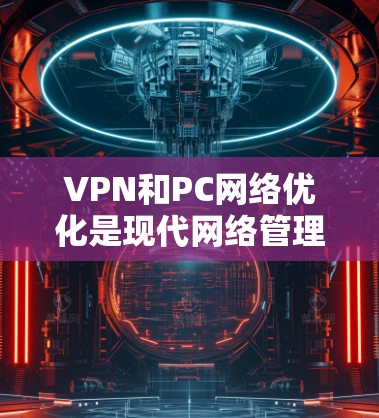 VPN和PC网络优化是现代网络管理中的重要环节，涉及多个子领域和步骤。以下是一些关于VPN和PC网络优化的常见知识点和小技巧