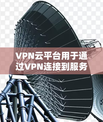 VPN云平台用于通过VPN连接到服务器或网络，以便用户访问特定的云资源或服务。访问这些平台通常需要通过VPN服务或云服务器的登录。以下是一些常见VPN云平台的访问方法
